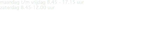 maandag t/m vrijdag 8.45 - 17.15 uur zaterdag 8.45-12.00 uur 